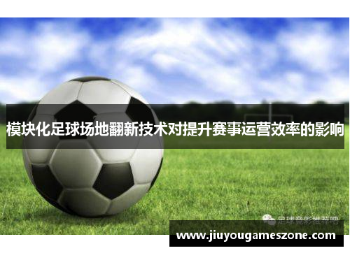 模块化足球场地翻新技术对提升赛事运营效率的影响